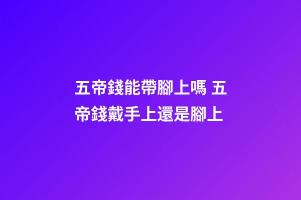 五帝錢能帶腳上嗎 五帝錢戴手上還是腳上